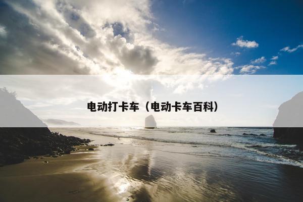 电动打卡车（电动卡车百科）
