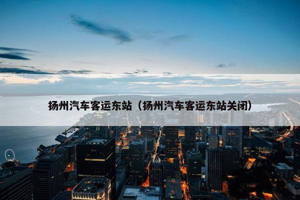 扬州汽车客运东站（扬州汽车客运东站关闭）