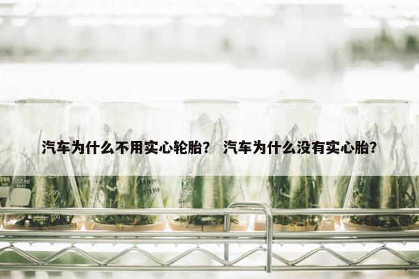 汽车为什么不用实心轮胎？ 汽车为什么没有实心胎？