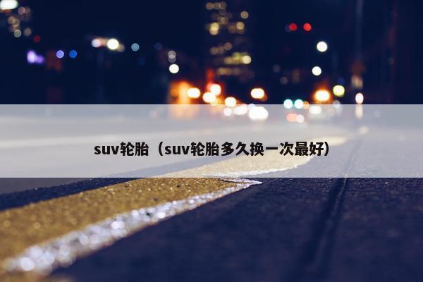 suv轮胎（suv轮胎多久换一次最好）