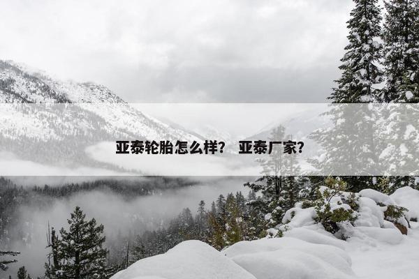 亚泰轮胎怎么样？ 亚泰厂家？