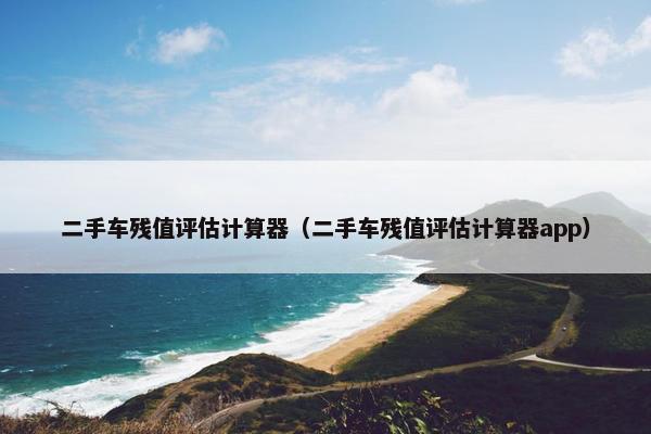 二手车残值评估计算器（二手车残值评估计算器app）