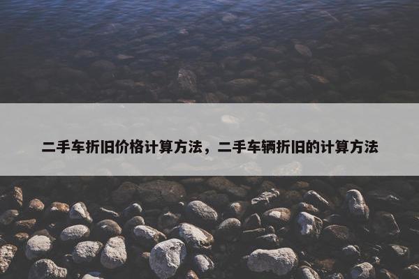 二手车折旧价格计算方法，二手车辆折旧的计算方法