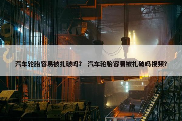 汽车轮胎容易被扎破吗？ 汽车轮胎容易被扎破吗视频？