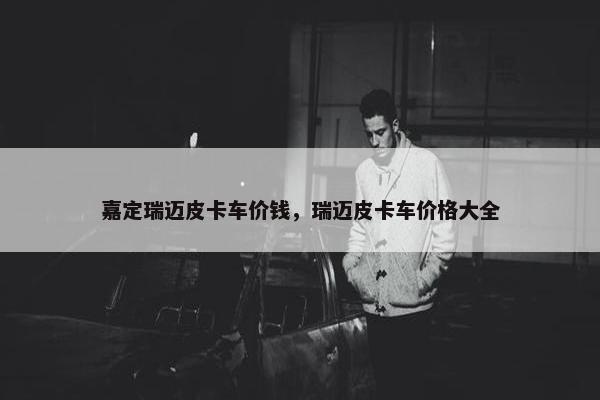 嘉定瑞迈皮卡车价钱，瑞迈皮卡车价格大全