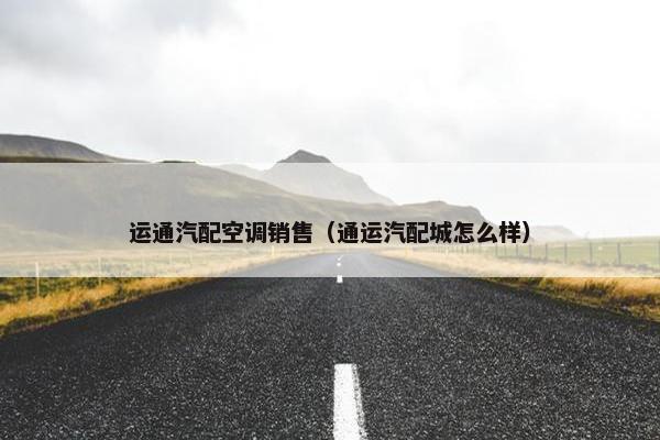 运通汽配空调销售（通运汽配城怎么样）