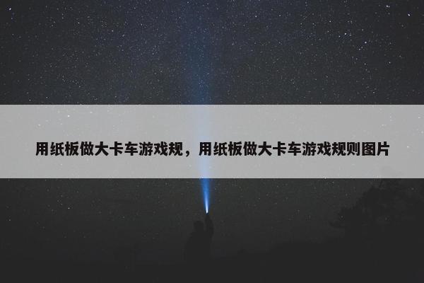 用纸板做大卡车游戏规，用纸板做大卡车游戏规则图片