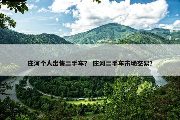 庄河个人出售二手车？ 庄河二手车市场交易？