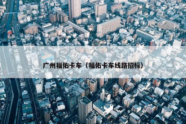 广州福佑卡车（福佑卡车线路招标）