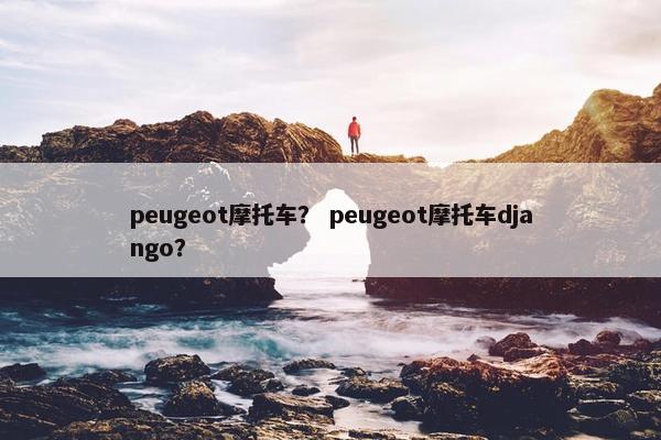 peugeot摩托车？ peugeot摩托车django？