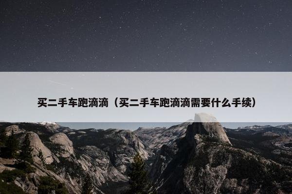 买二手车跑滴滴（买二手车跑滴滴需要什么手续）