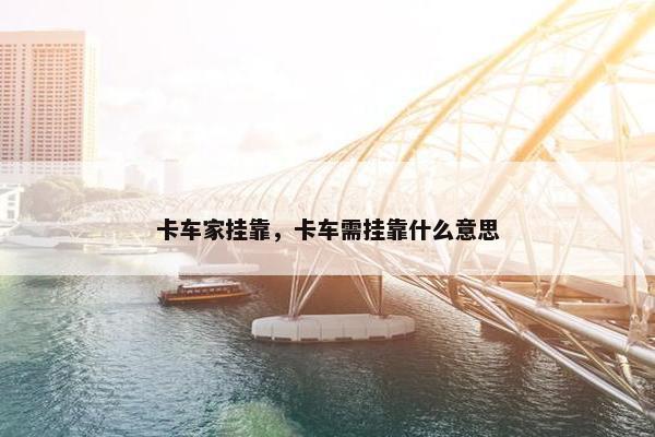 卡车家挂靠，卡车需挂靠什么意思