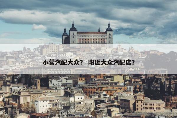 小营汽配大众？ 附近大众汽配店？