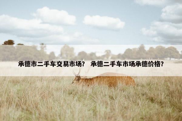 承德市二手车交易市场？ 承德二手车市场承德价格？