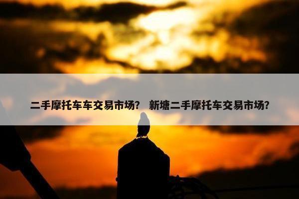 二手摩托车车交易市场？ 新塘二手摩托车交易市场？