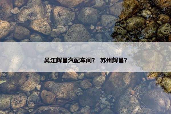 吴江辉昌汽配车间？ 苏州辉昌？