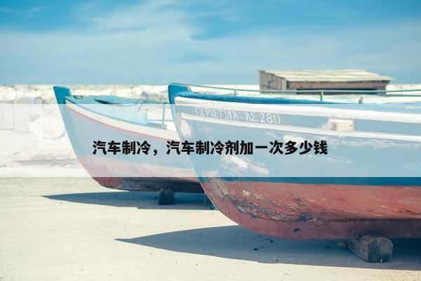 汽车制冷，汽车制冷剂加一次多少钱
