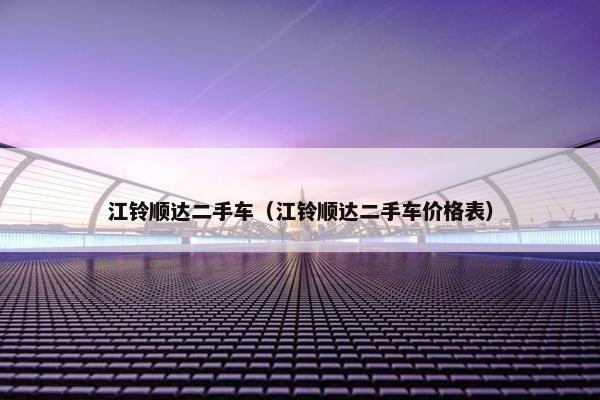 江铃顺达二手车（江铃顺达二手车价格表）