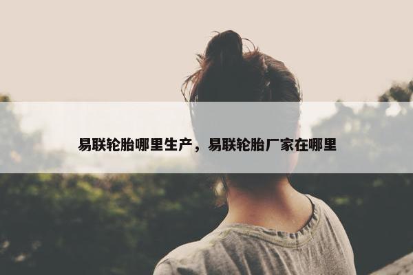 易联轮胎哪里生产，易联轮胎厂家在哪里