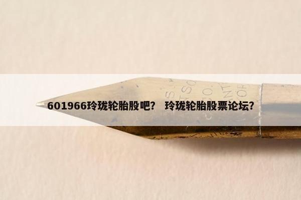 601966玲珑轮胎股吧？ 玲珑轮胎股票论坛？