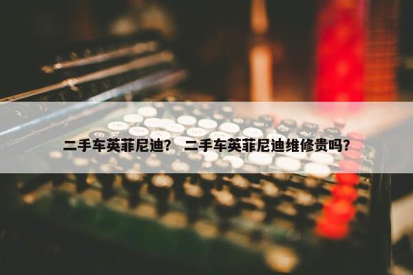 二手车英菲尼迪？ 二手车英菲尼迪维修贵吗？