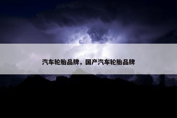 汽车轮胎品牌，国产汽车轮胎品牌