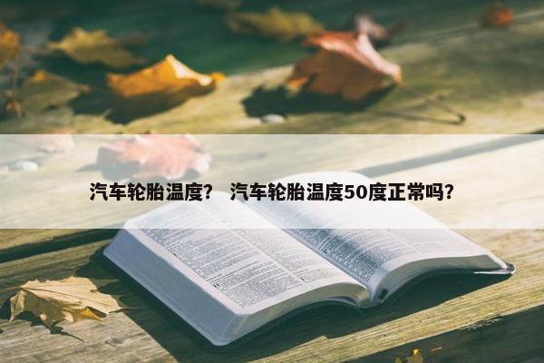 汽车轮胎温度？ 汽车轮胎温度50度正常吗？