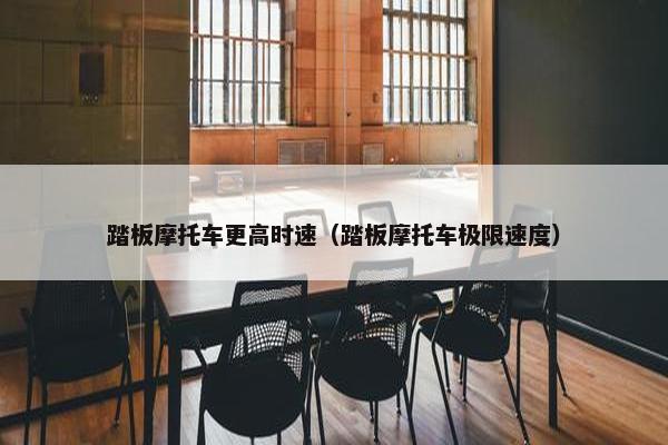 踏板摩托车更高时速（踏板摩托车极限速度）