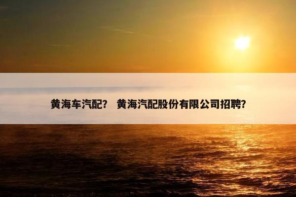 黄海车汽配？ 黄海汽配股份有限公司招聘？