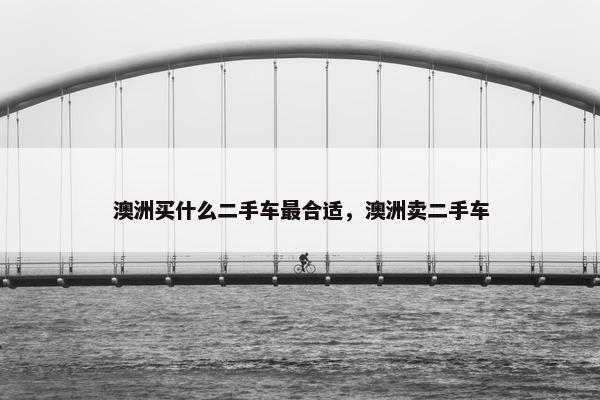 澳洲买什么二手车最合适，澳洲卖二手车
