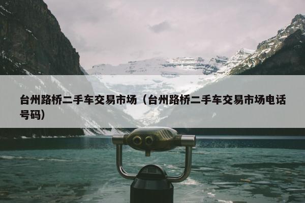 台州路桥二手车交易市场（台州路桥二手车交易市场电话号码）
