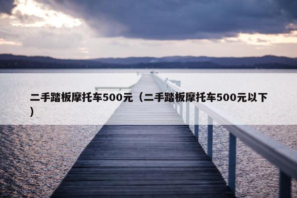 二手踏板摩托车500元（二手踏板摩托车500元以下）