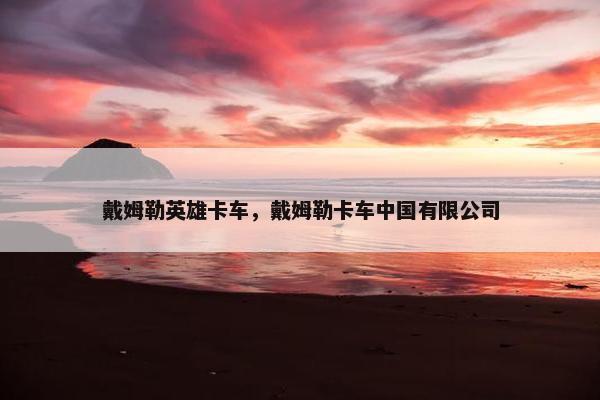 戴姆勒英雄卡车，戴姆勒卡车中国有限公司