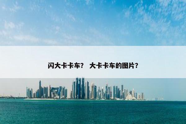 闪大卡卡车？ 大卡卡车的图片？