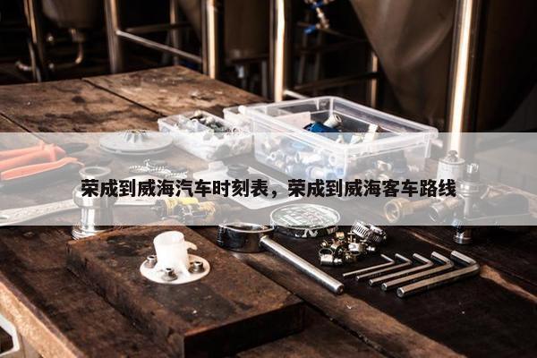 荣成到威海汽车时刻表，荣成到威海客车路线