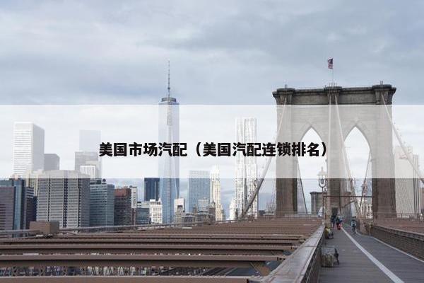 美国市场汽配（美国汽配连锁排名）