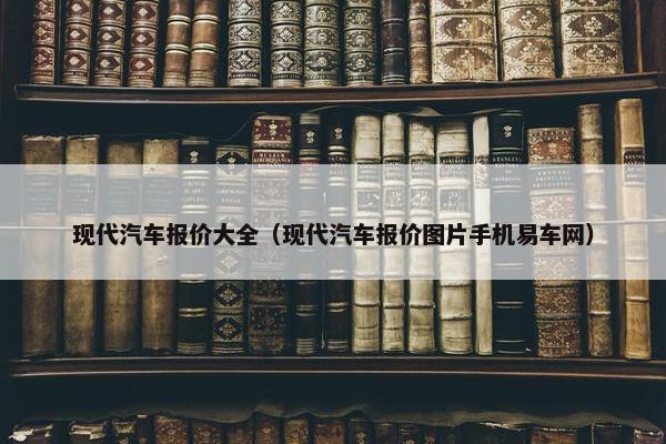 现代汽车报价大全（现代汽车报价图片手机易车网）
