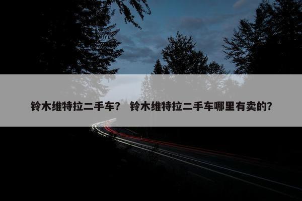 铃木维特拉二手车？ 铃木维特拉二手车哪里有卖的？