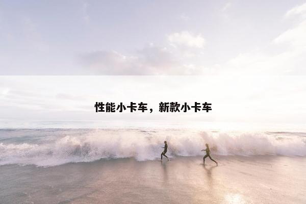 性能小卡车，新款小卡车