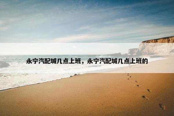 永宁汽配城几点上班，永宁汽配城几点上班的