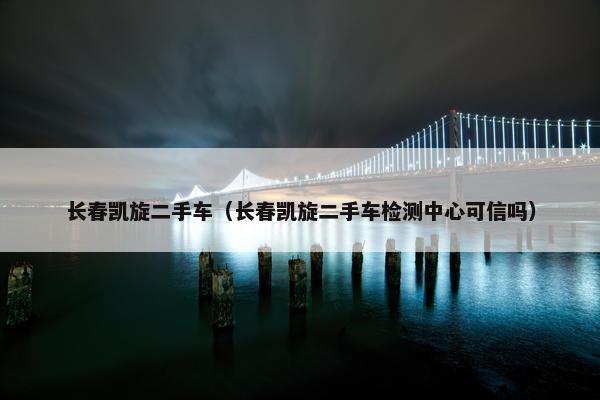 长春凯旋二手车（长春凯旋二手车检测中心可信吗）