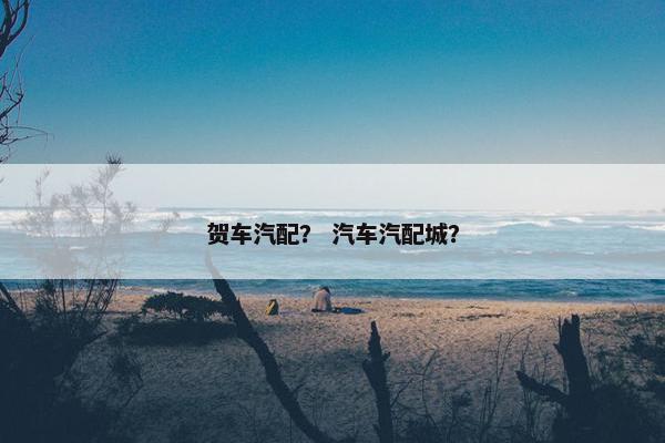 贺车汽配？ 汽车汽配城？