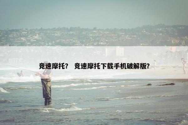 竞速摩托？ 竞速摩托下载手机破解版？