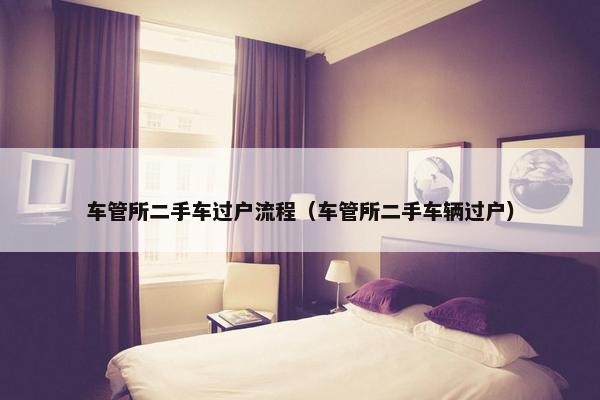 车管所二手车过户流程（车管所二手车辆过户）