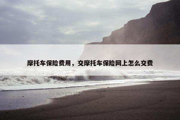 摩托车保险费用，交摩托车保险网上怎么交费