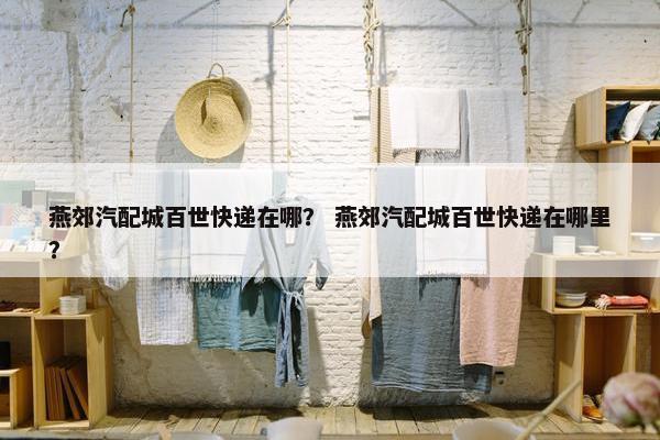 燕郊汽配城百世快递在哪？ 燕郊汽配城百世快递在哪里？