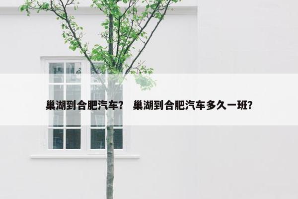 巢湖到合肥汽车？ 巢湖到合肥汽车多久一班？