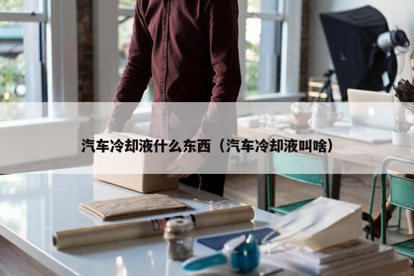 汽车冷却液什么东西（汽车冷却液叫啥）