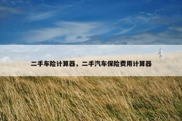 二手车险计算器，二手汽车保险费用计算器