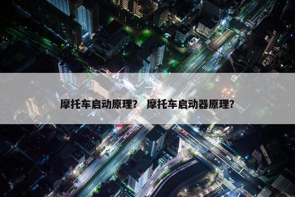 摩托车启动原理？ 摩托车启动器原理？